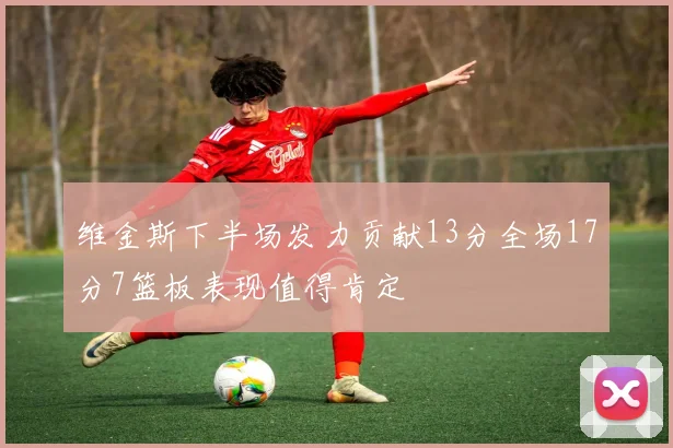 维金斯下半场发力贡献13分全场17分7篮板表现值得肯定