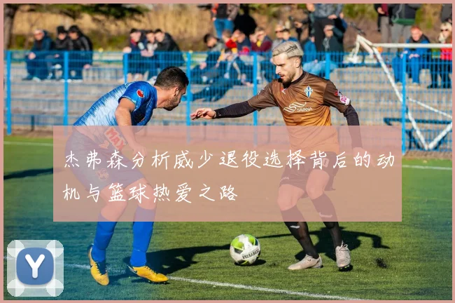 杰弗森分析威少退役选择背后的动机与篮球热爱之路