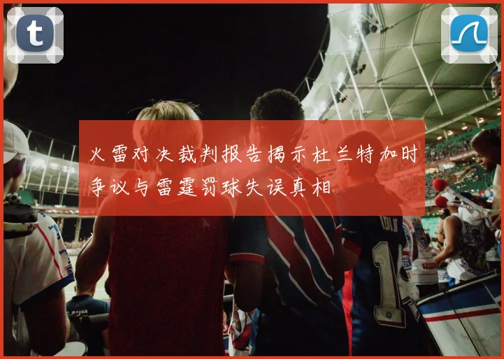 火雷对决裁判报告揭示杜兰特加时争议与雷霆罚球失误真相