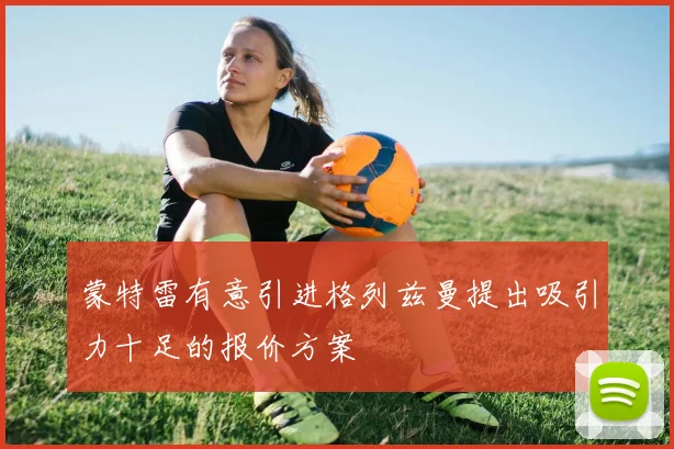 蒙特雷有意引进格列兹曼提出吸引力十足的报价方案