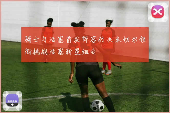 骑士与活塞首发阵容对决米切尔领衔挑战活塞新星组合