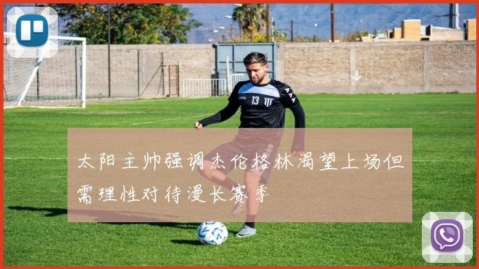 太阳主帅强调杰伦格林渴望上场但需理性对待漫长赛季