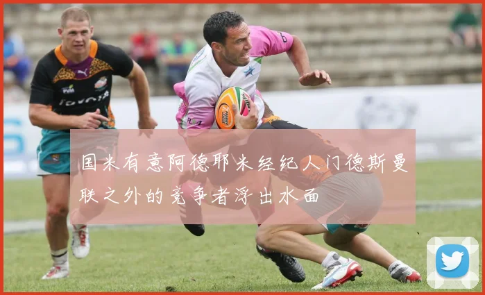 国米有意阿德耶米经纪人门德斯曼联之外的竞争者浮出水面