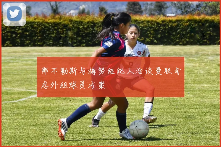 那不勒斯与梅努经纪人洽谈曼联考虑外租球员方案
