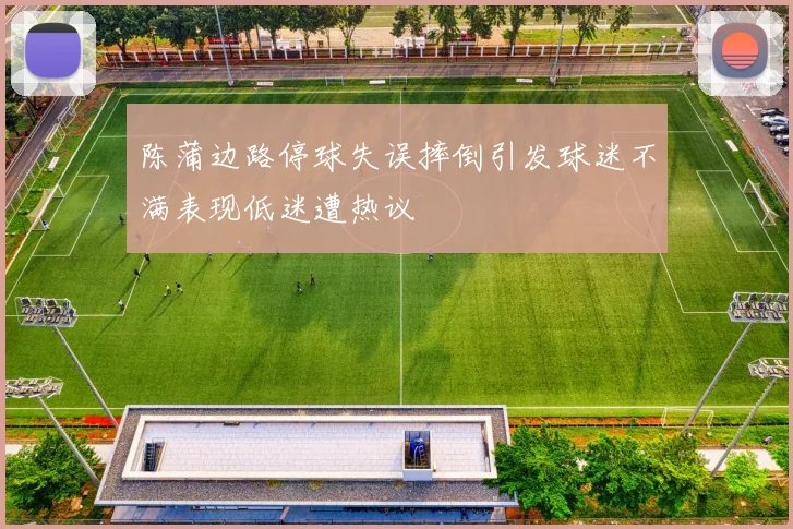 陈蒲边路停球失误摔倒引发球迷不满表现低迷遭热议