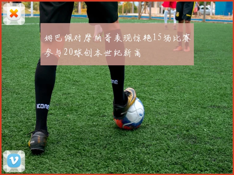 姆巴佩对摩纳哥表现惊艳15场比赛参与20球创本世纪新高
