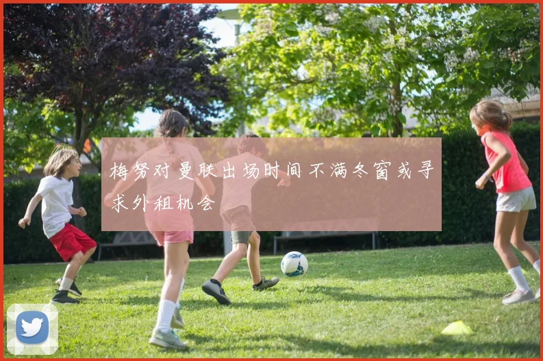 梅努对曼联出场时间不满冬窗或寻求外租机会