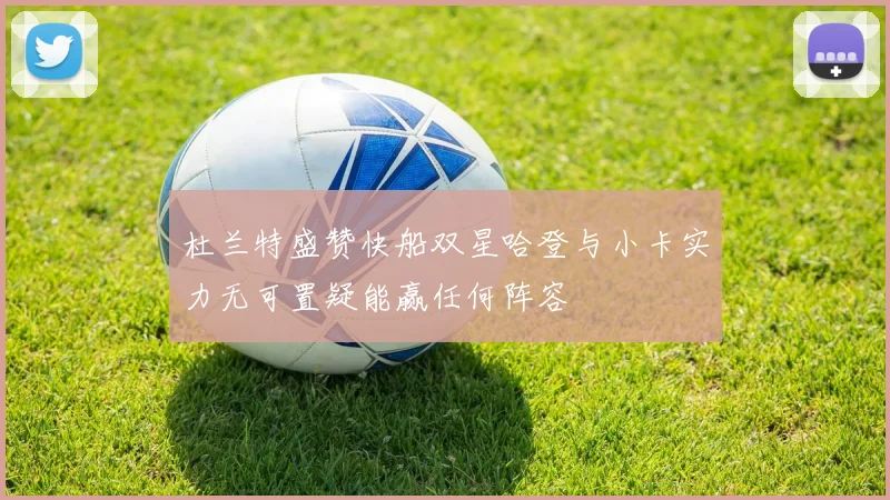 杜兰特盛赞快船双星哈登与小卡实力无可置疑能赢任何阵容