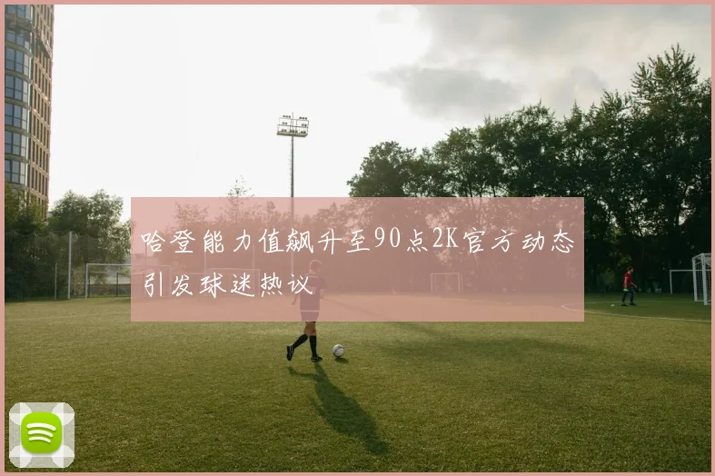 哈登能力值飙升至90点2K官方动态引发球迷热议