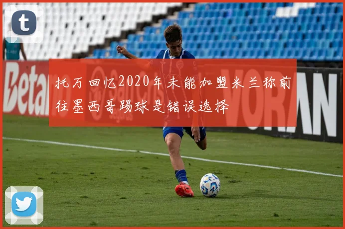 托万回忆2020年未能加盟米兰称前往墨西哥踢球是错误选择