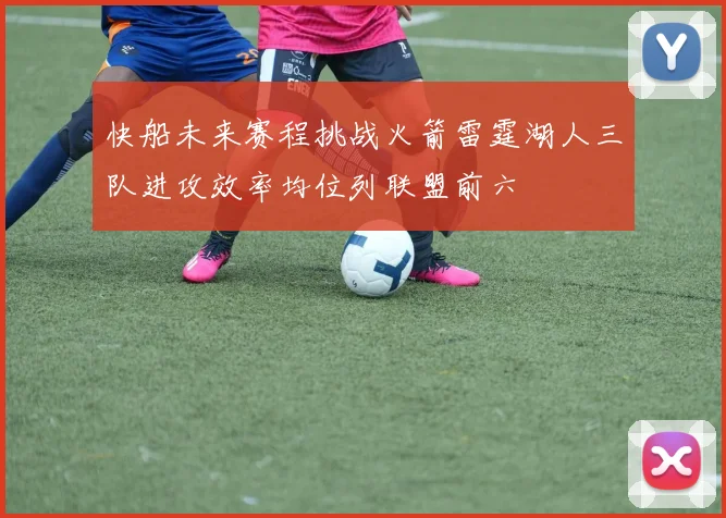 快船未来赛程挑战火箭雷霆湖人三队进攻效率均位列联盟前六