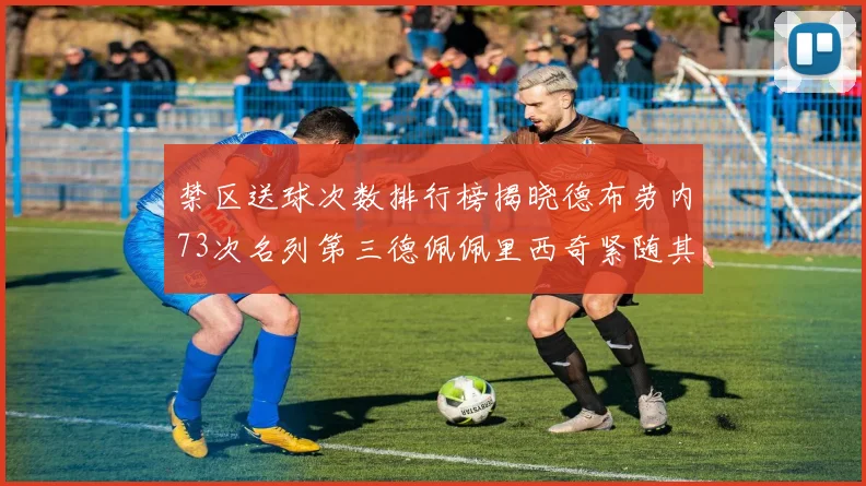 禁区送球次数排行榜揭晓德布劳内73次名列第三德佩佩里西奇紧随其后