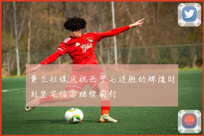 费兰社媒庆祝西甲七连胜的辉煌时刻坚定信念继续前行