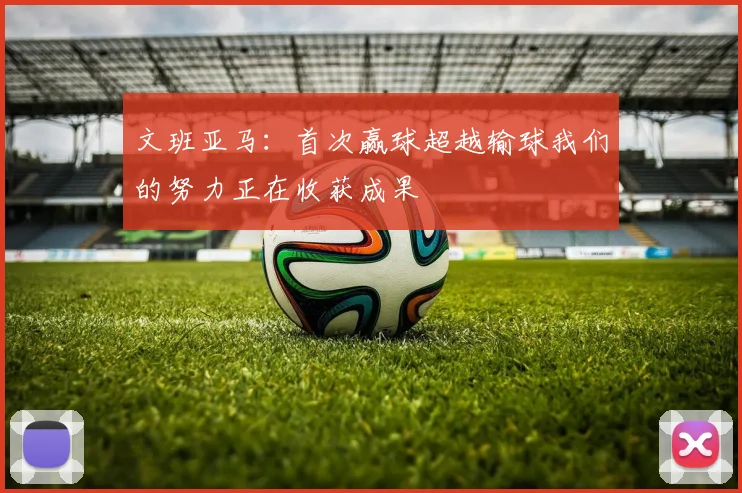 文班亚马：首次赢球超越输球我们的努力正在收获成果