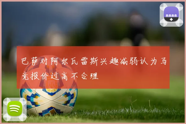 巴萨对阿尔瓦雷斯兴趣减弱认为马竞报价过高不合理