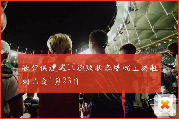 独行侠遭遇10连败状态堪忧上次胜利已是1月23日