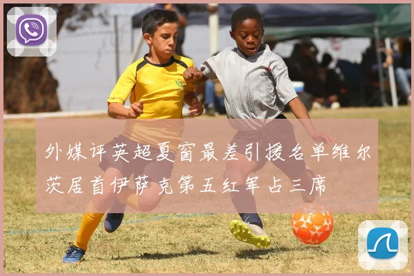 外媒评英超夏窗最差引援名单维尔茨居首伊萨克第五红军占三席